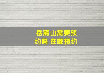 岳麓山需要预约吗 在哪预约